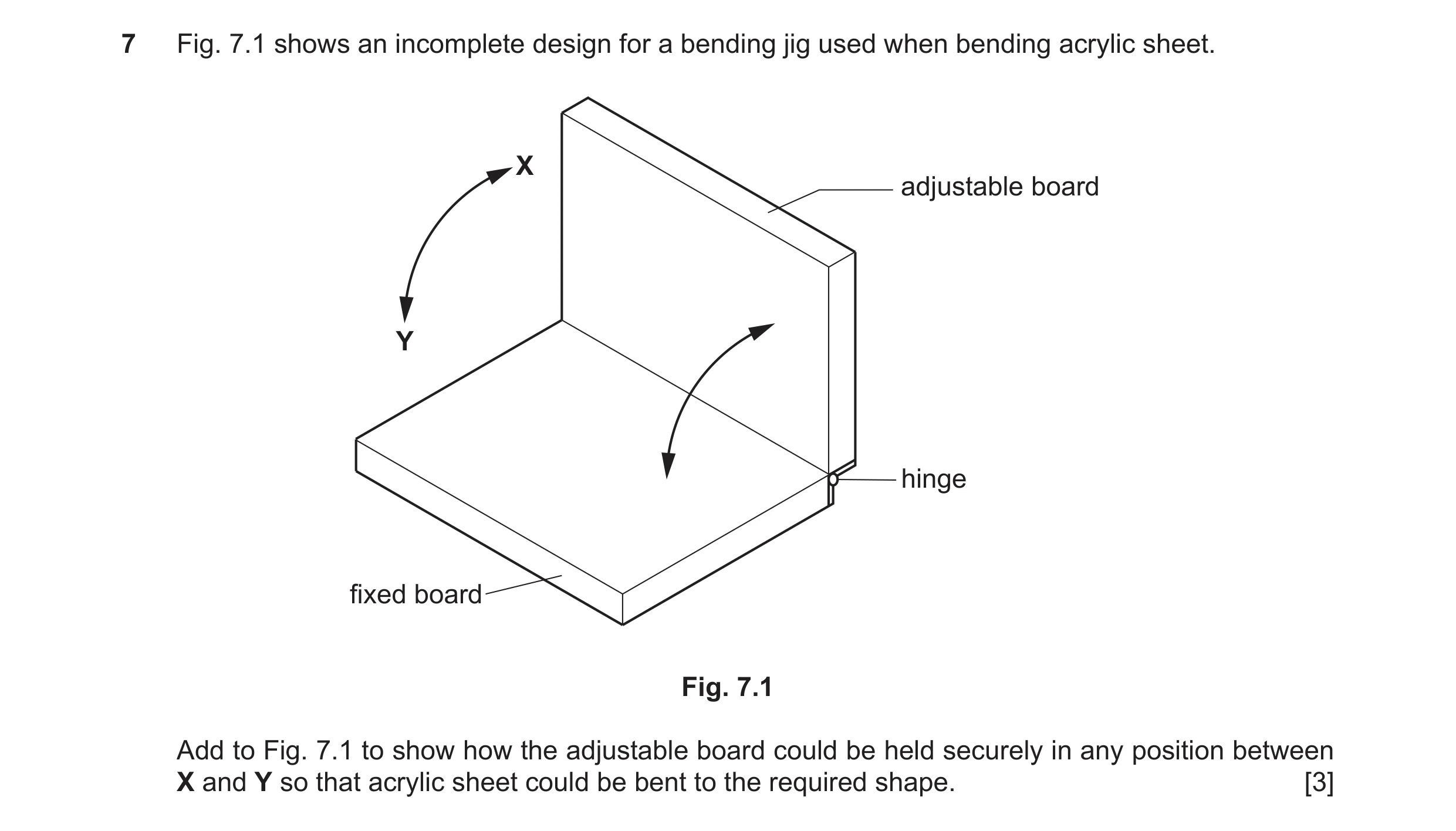 Question 45: Fig. 7.1 shows an incomplete design for a bending jig used when bending acrylic sheet. X adjustable board Y hinge fixed board Fig. 7.1 Add …