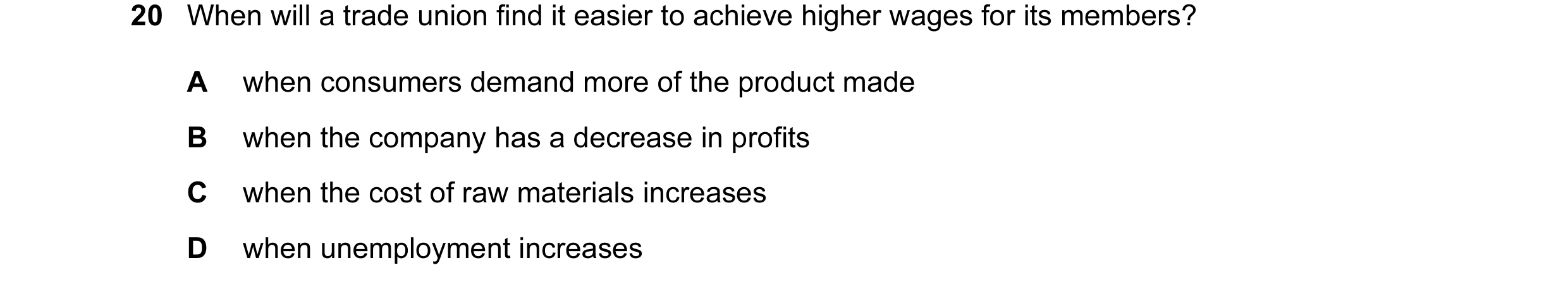 Question 54: When will a trade union find it easier to achieve higher wages for its members? A when consumers demand more of the product made B when the…