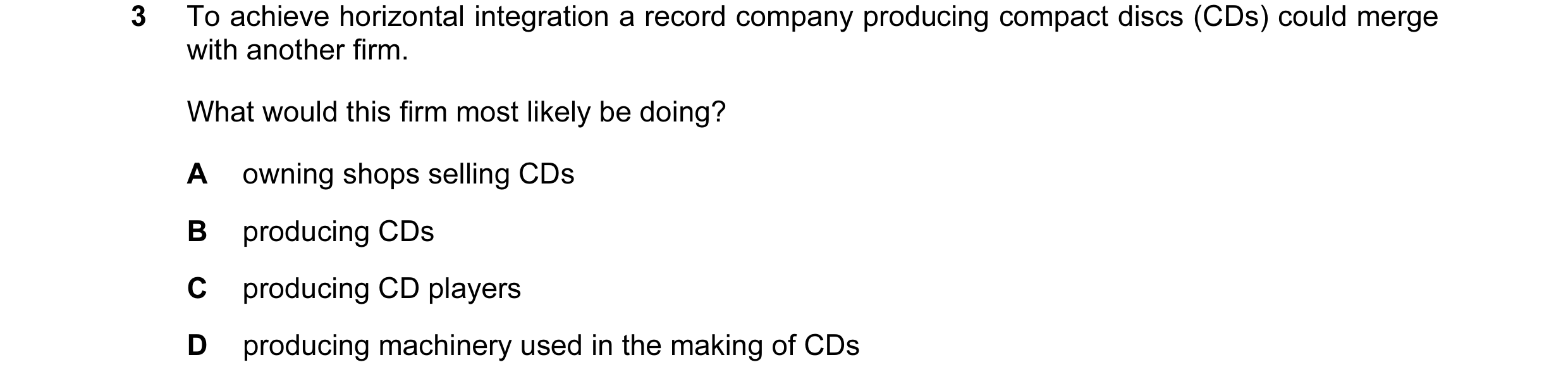Question 53: To achieve horizontal integration a record company producing compact discs (CDs) could merge with another firm. What would this firm most l…