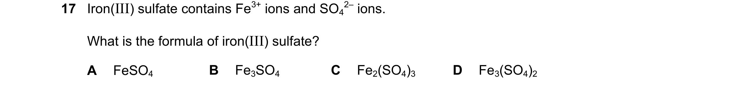 Question 32: Iron(III) sulfate contains Fe3+ ions and SO4 2– ions. What is the formula of iron(III) sulfate? A FeSO4 B Fe3SO4 C Fe2(SO4)3 D Fe3(SO4)2