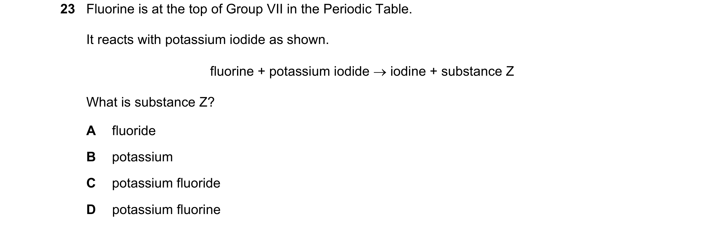 Question 21: Fluorine is at the top of Group VII in the Periodic Table. It reacts with potassium iodide as shown. fluorine + potassium iodide  iodine +…