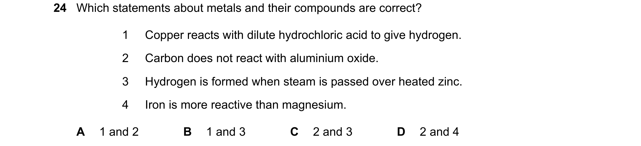Question 31: Which statements about metals and their compounds are correct? 1 Copper reacts with dilute hydrochloric acid to give hydrogen. 2 Carbon doe…