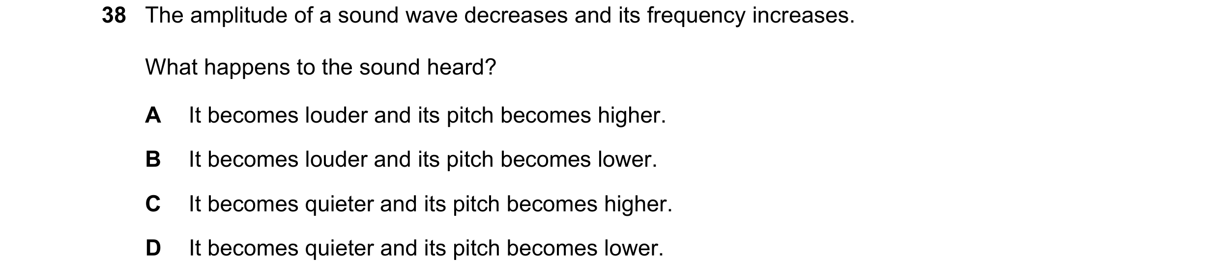 Question 51: The amplitude of a sound wave decreases and its frequency increases. What happens to the sound heard? A It becomes louder and its pitch bec…