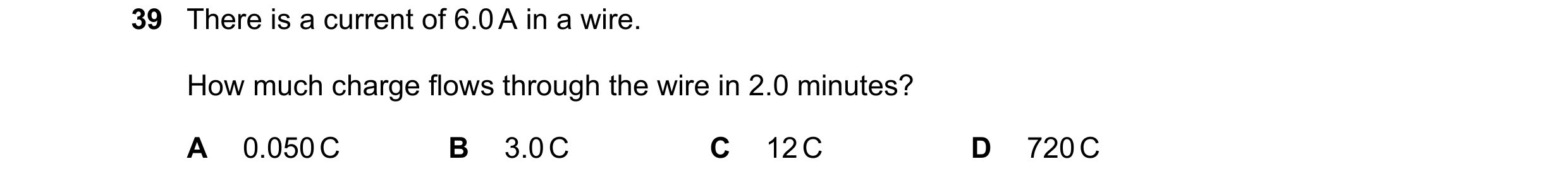 Question 92: There is a current of 6.0 A in a wire. How much charge flows through the wire in 2.0 minutes? A 0.050 C B 3.0 C C 12 C D 720 C