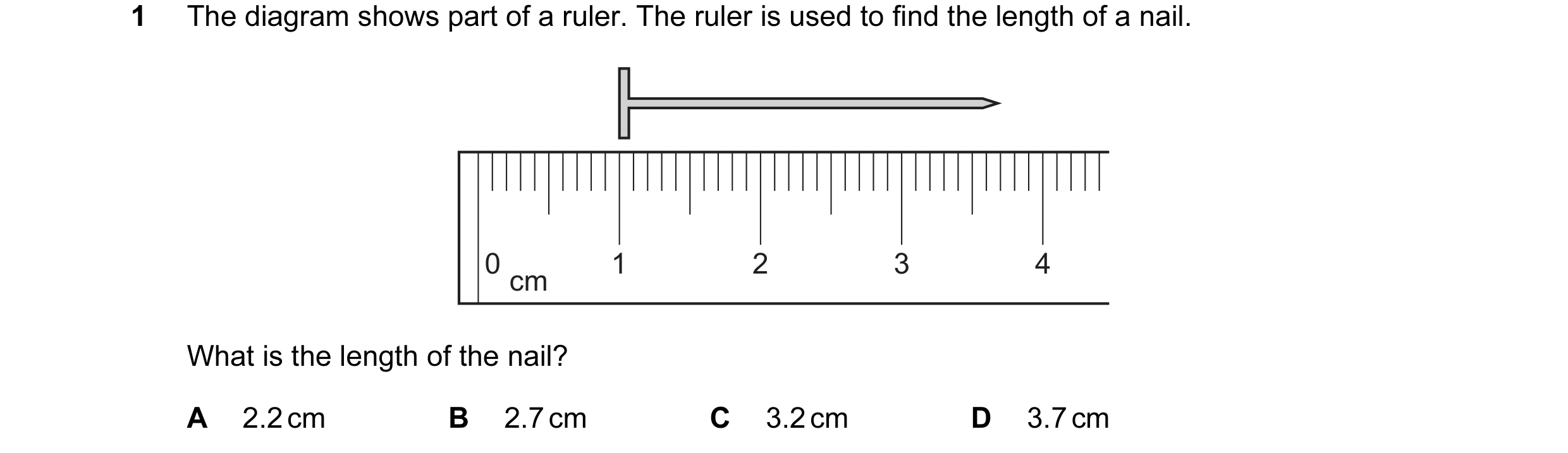 Question 67: The diagram shows part of a ruler. The ruler is used to find the length of a nail. 0 1 2 3 4 cm What is the length of the nail? A 2.2 cm B …