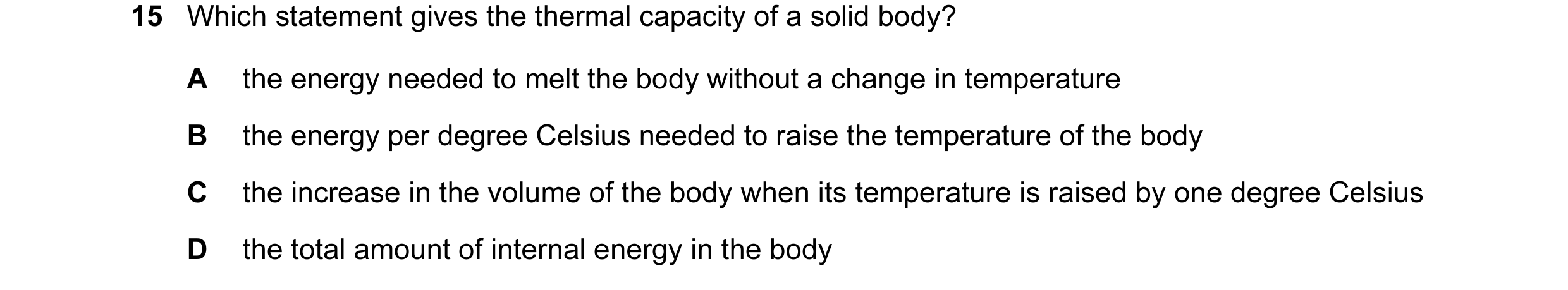 Question 75: Which statement gives the thermal capacity of a solid body? A the energy needed to melt the body without a change in temperature B the ener…