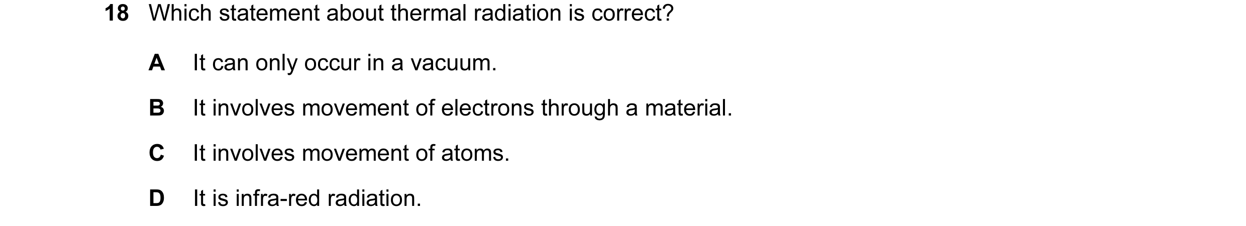 Question 21: Which statement about thermal radiation is correct? A It can only occur in a vacuum. B It involves movement of electrons through a material…