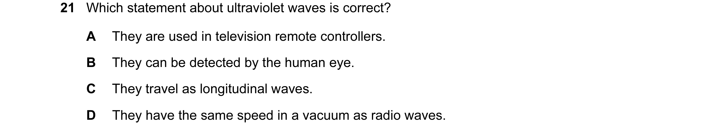 Question 22: Which statement about ultraviolet waves is correct? A They are used in television remote controllers. B They can be detected by the human e…