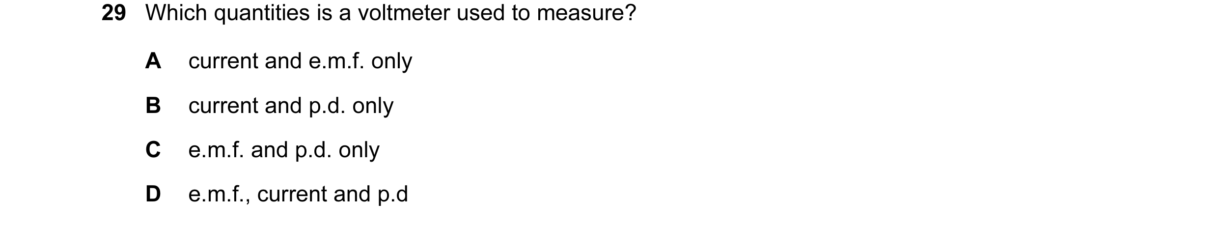 Question 131: Which quantities is a voltmeter used to measure? A current and e.m.f. only B current and p.d. only C e.m.f. and p.d. only D e.m.f., current…