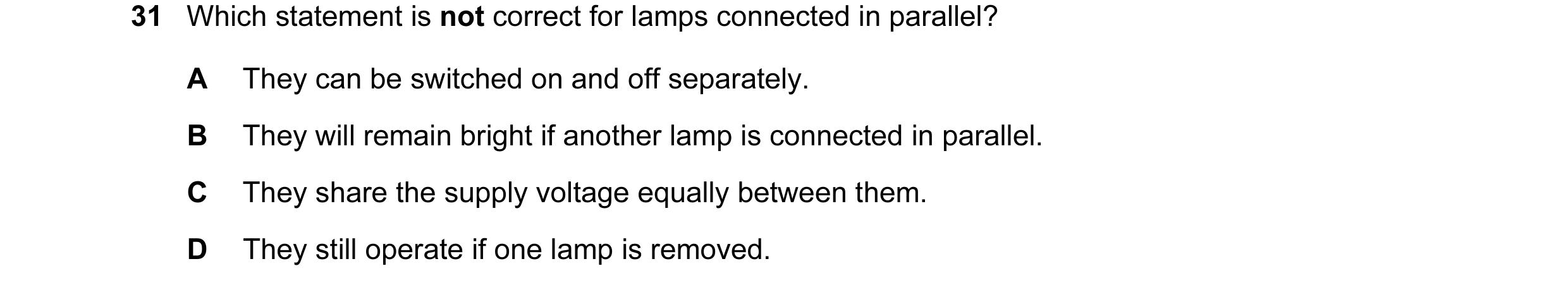 Question 129: Which statement is not correct for lamps connected in parallel? A They can be switched on and off separately. B They will remain bright if …