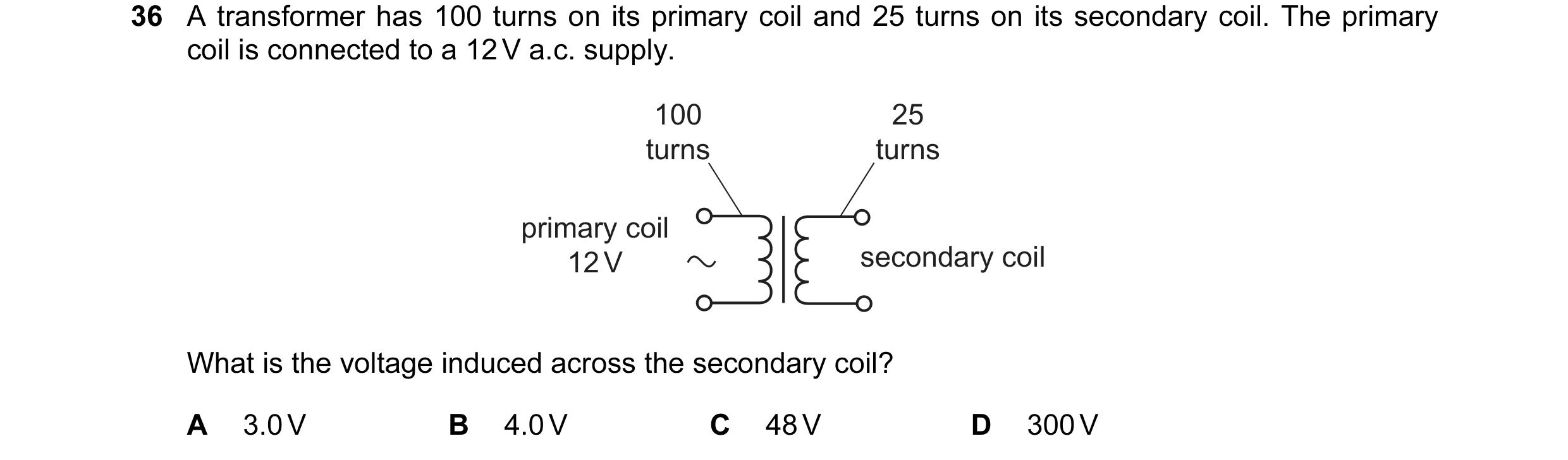 Question 93: A transformer has 100 turns on its primary coil and 25 turns on its secondary coil. The primary coil is connected to a 12 V a.c. supply. 10…