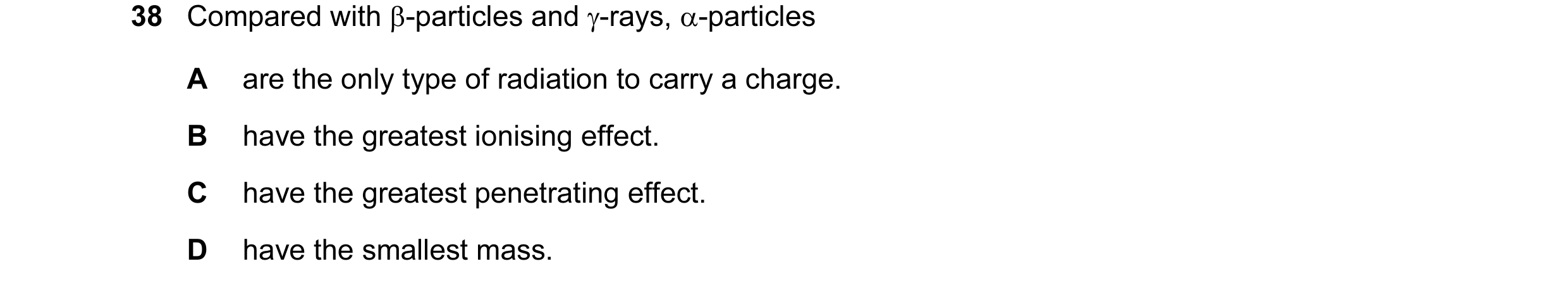 Question 57: Compared with β-particles and γ-rays, α-particles A are the only type of radiation to carry a charge. B have the greatest ionising effect. …