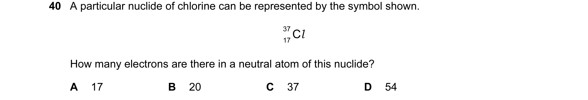 Question 58: A particular nuclide of chlorine can be represented by the symbol shown. 37 C l 17 How many electrons are there in a neutral atom of this n…