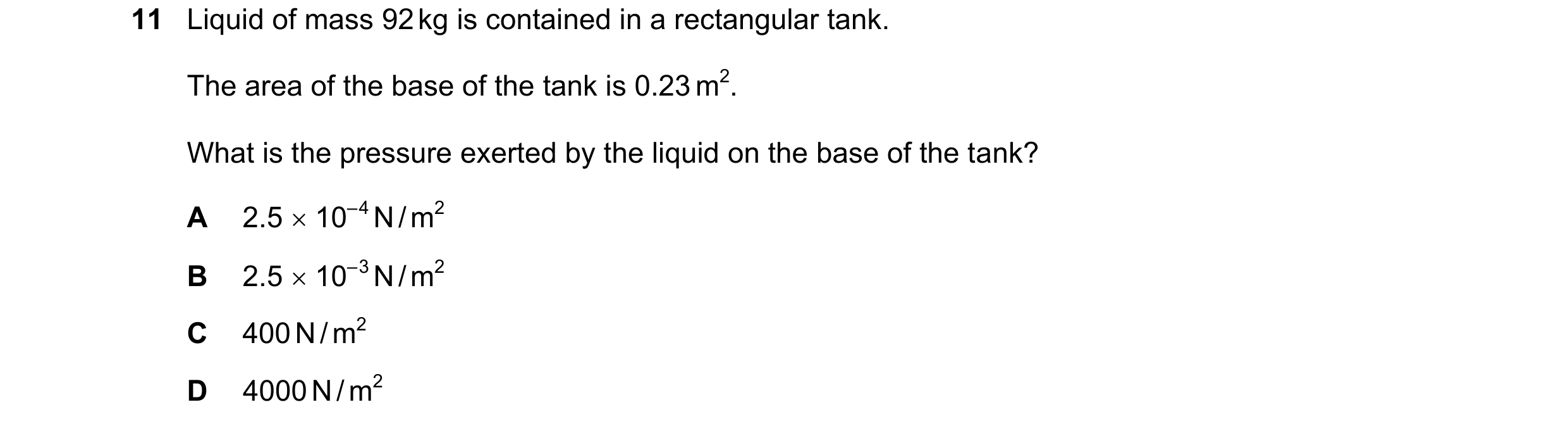 Question 185: Liquid of mass 92 kg is contained in a rectangular tank. The area of the base of the tank is 0.23 m2. What is the pressure exerted by the l…