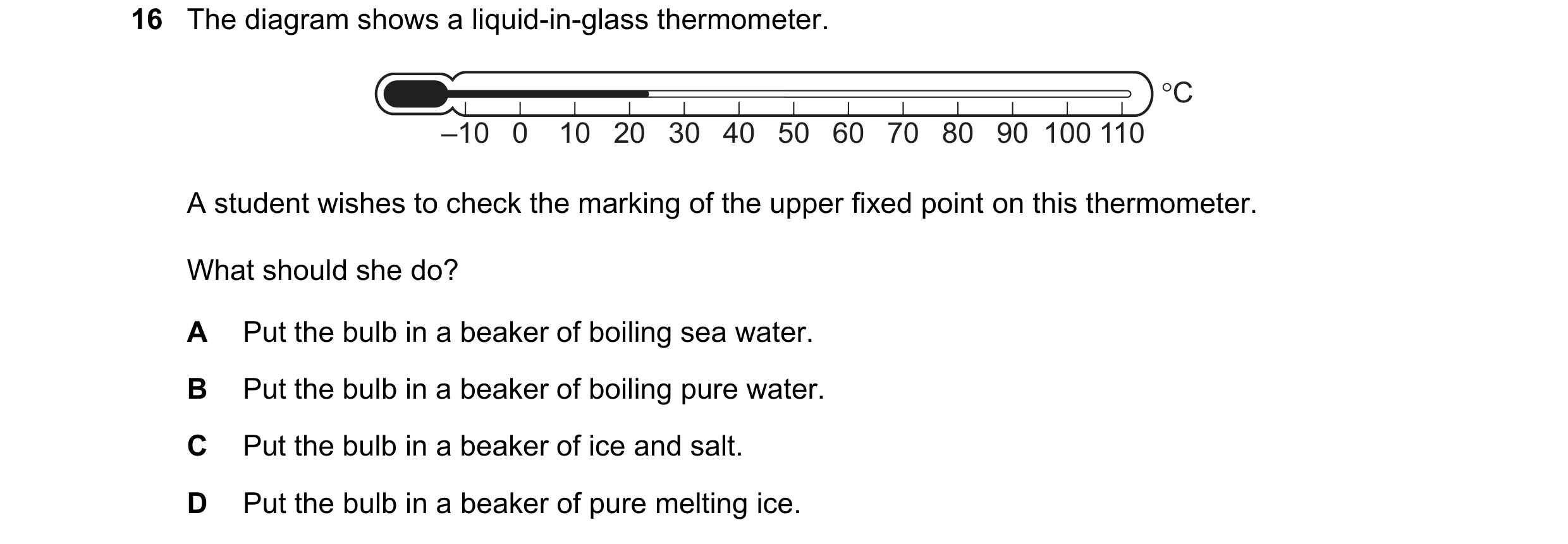 Question 225: The diagram shows a liquid-in-glass thermometer. °C –10 0 10 20 30 40 50 60 70 80 90 100 110 A student wishes to check the marking of the u…