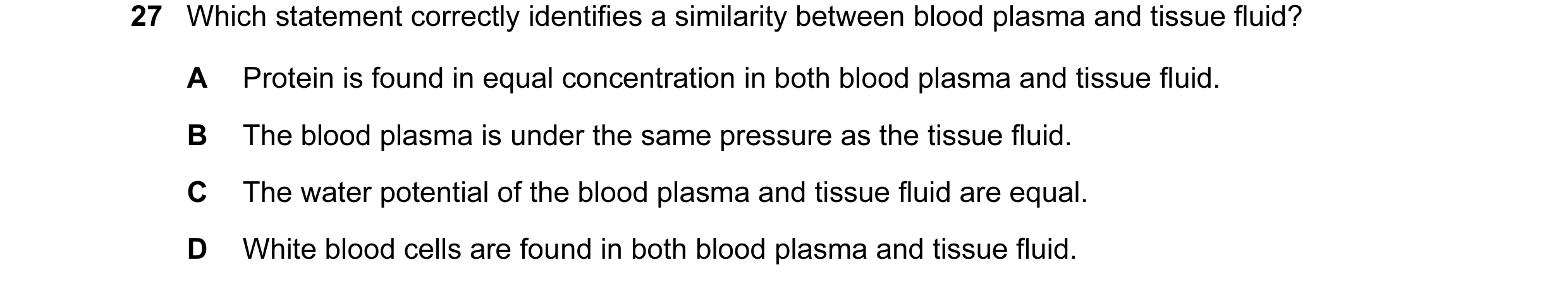 Question 42: Which statement correctly identifies a similarity between blood plasma and tissue fluid? A Protein is found in equal concentration in both …