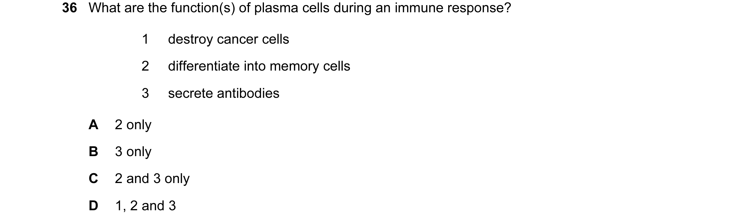 Question 41: What are the function(s) of plasma cells during an immune response? 1 destroy cancer cells 2 differentiate into memory cells 3 secrete anti…