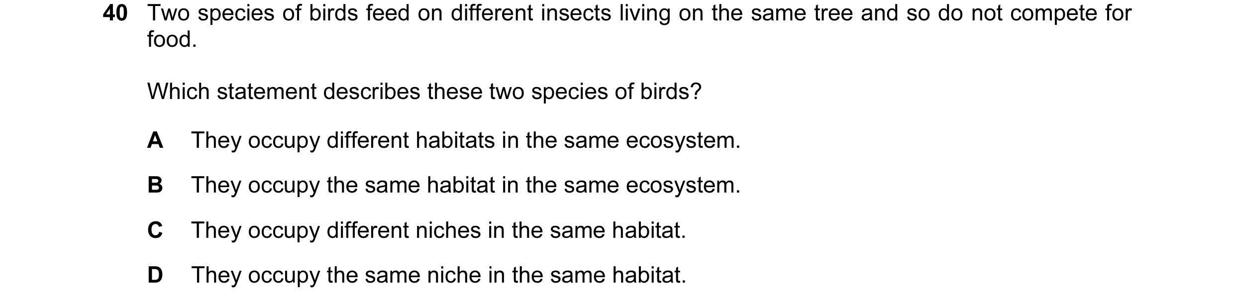 Question 56: Two species of birds feed on different insects living on the same tree and so do not compete for food. Which statement describes these two …
