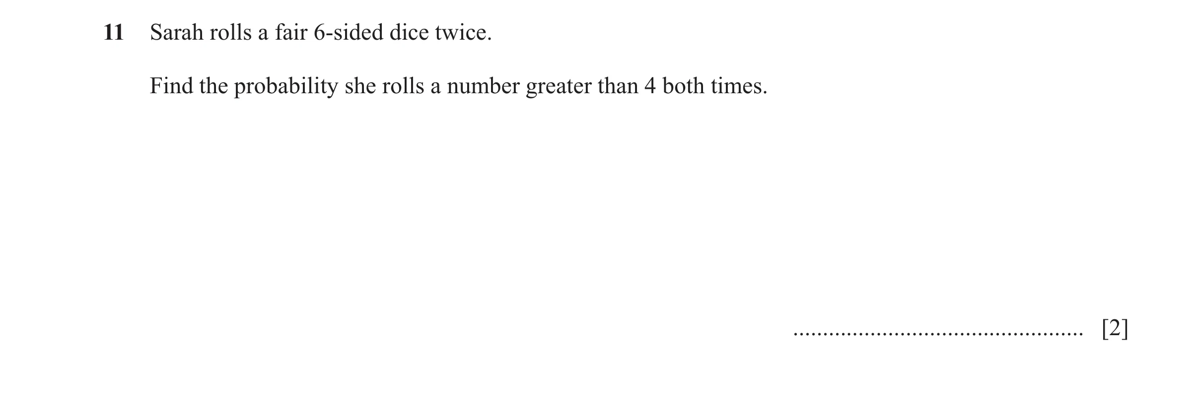 Question 60: Sarah rolls a fair 6-sided dice twice. Find the probability she rolls a number greater than 4 both times. .................................…