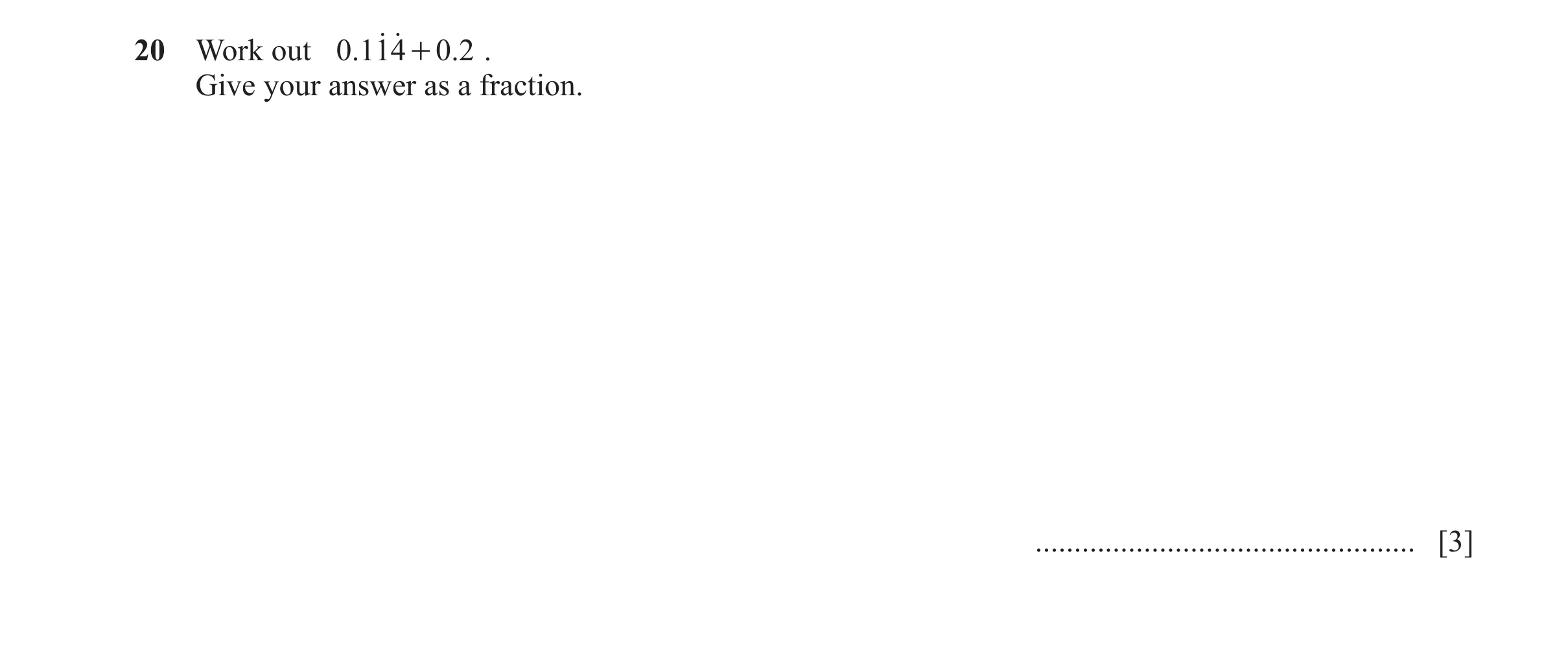 Question 120: o o20 Work out 0.114 + 0 .2 . Give your answer as a fraction. ................................................. [3]