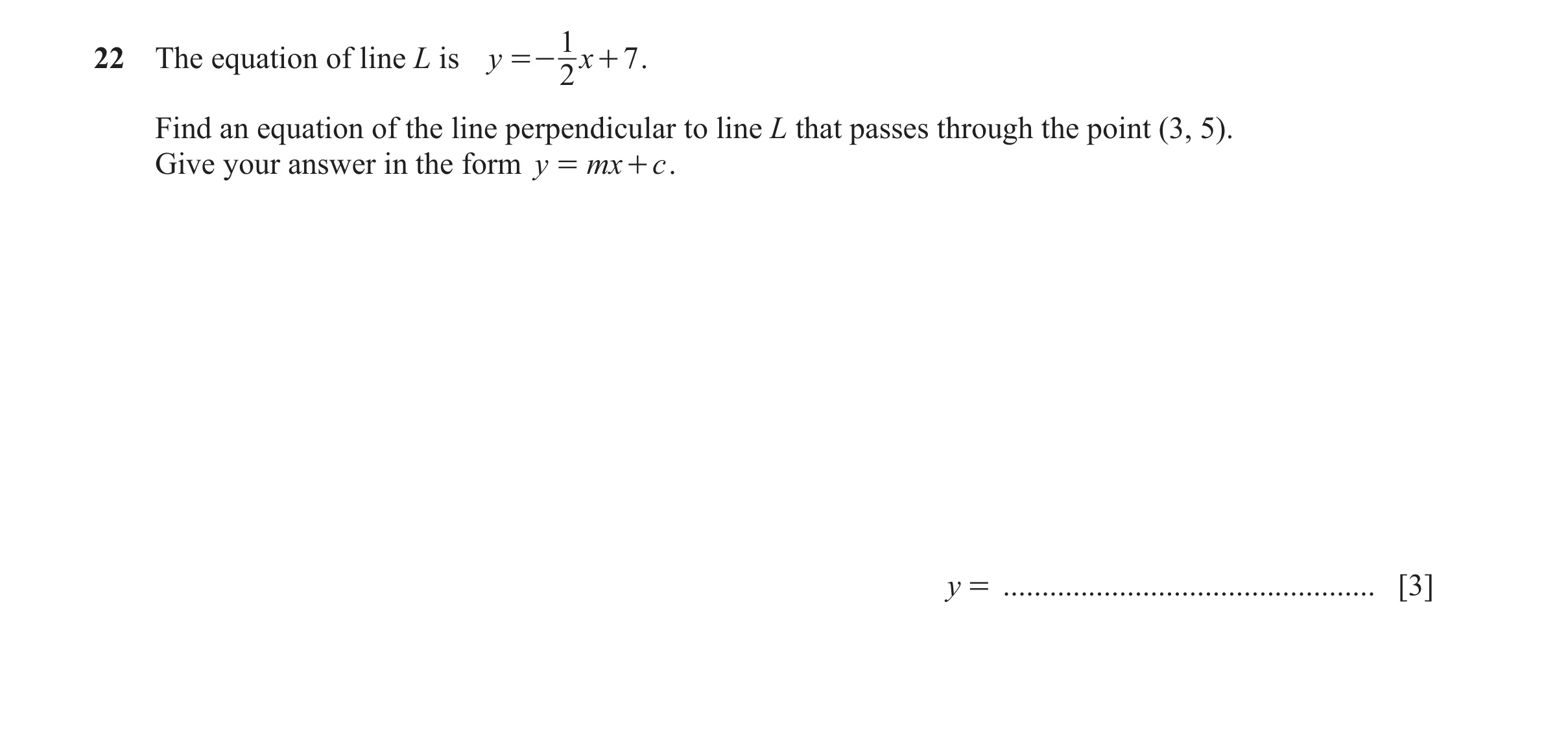 Question 49: 22 The equation of line L is y =- x + 7 . 2 Find an equation of the line perpendicular to line L that passes through the point (3, 5). Give…