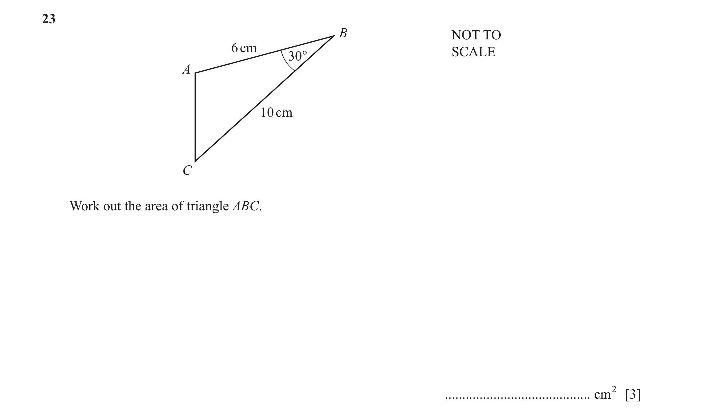 Question 24: B NOT TO 6 cm SCALE 30° A 10 cm C Work out the area of triangle ABC. .......................................... cm2 [3]