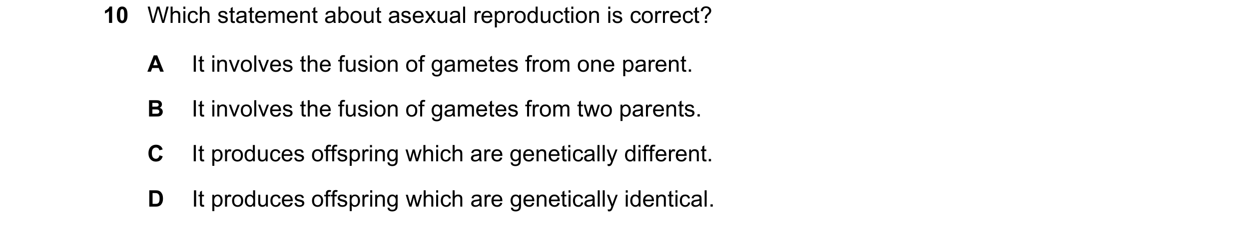 Question 19: Which statement about asexual reproduction is correct? A It involves the fusion of gametes from one parent. B It involves the fusion of gam…