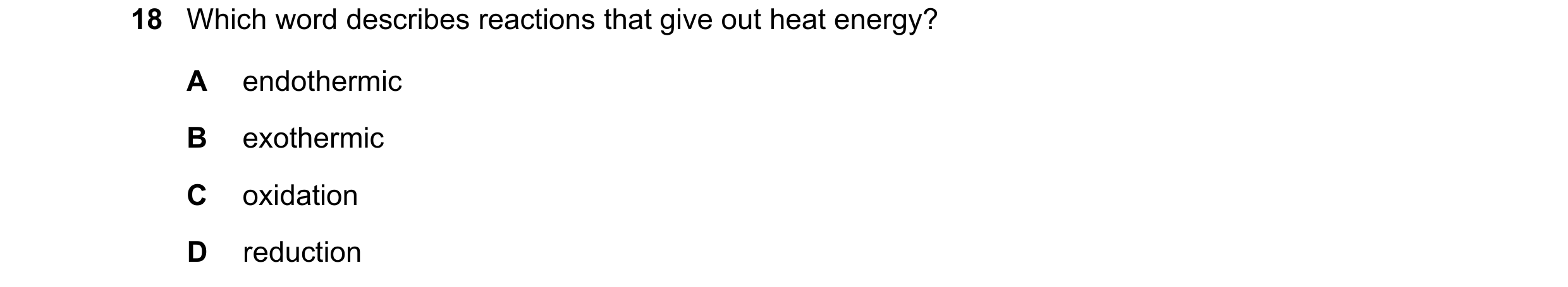 Question 75: Which word describes reactions that give out heat energy? A endothermic B exothermic C oxidation D reduction