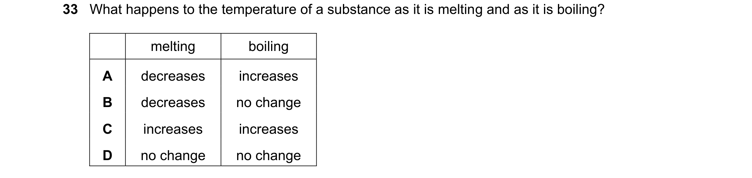 Question 57: What happens to the temperature of a substance as it is melting and as it is boiling? melting boiling A decreases increases B decreases no …