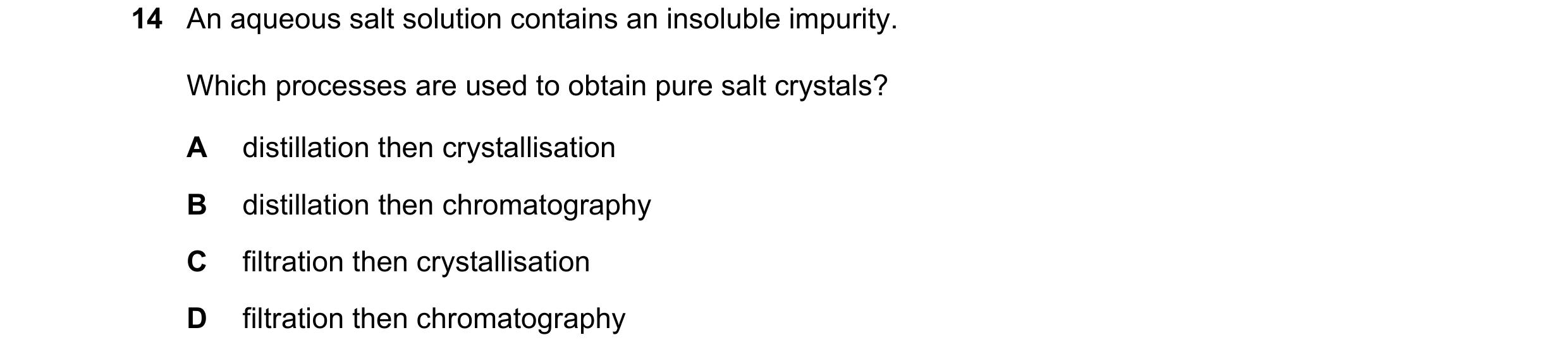 Question 11: An aqueous salt solution contains an insoluble impurity. Which processes are used to obtain pure salt crystals? A distillation then crystal…