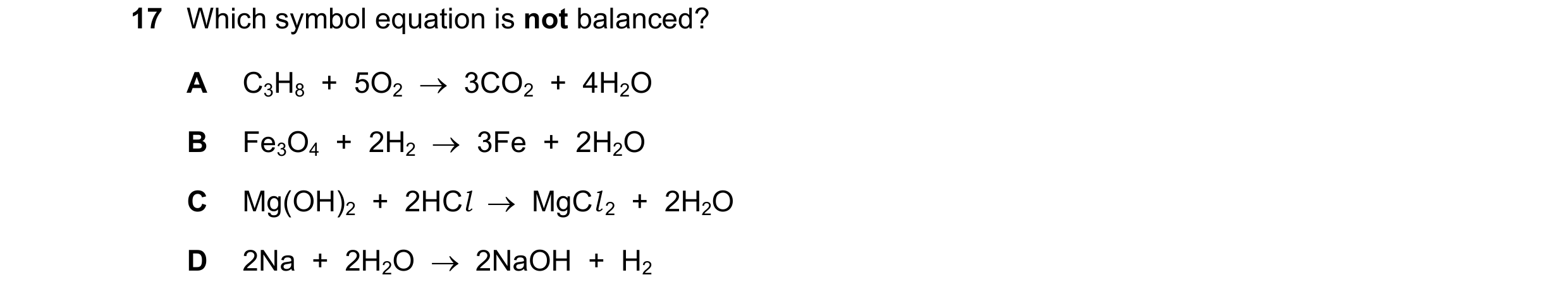 Question 12: Which symbol equation is not balanced? A C3H8  +  5O2    3CO2  +  4H2O B Fe3O4  +  2H2    3Fe  +  2H2O C Mg(OH)2  +  2HCl    MgCl 2  +  …