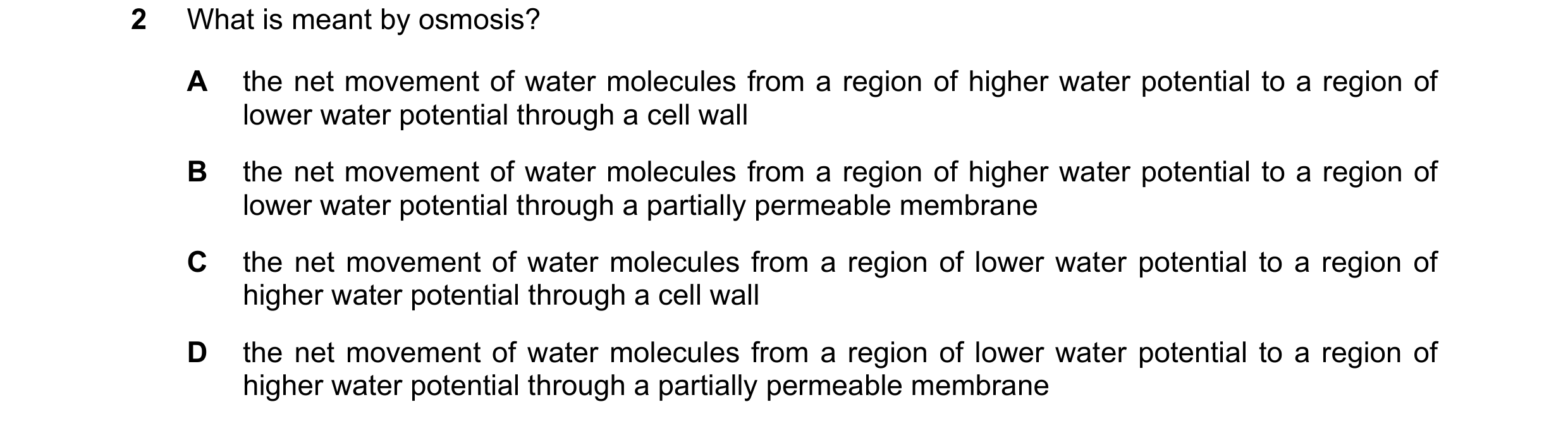 Question 15: What is meant by osmosis? A the net movement of water molecules from a region of higher water potential to a region of lower water potentia…