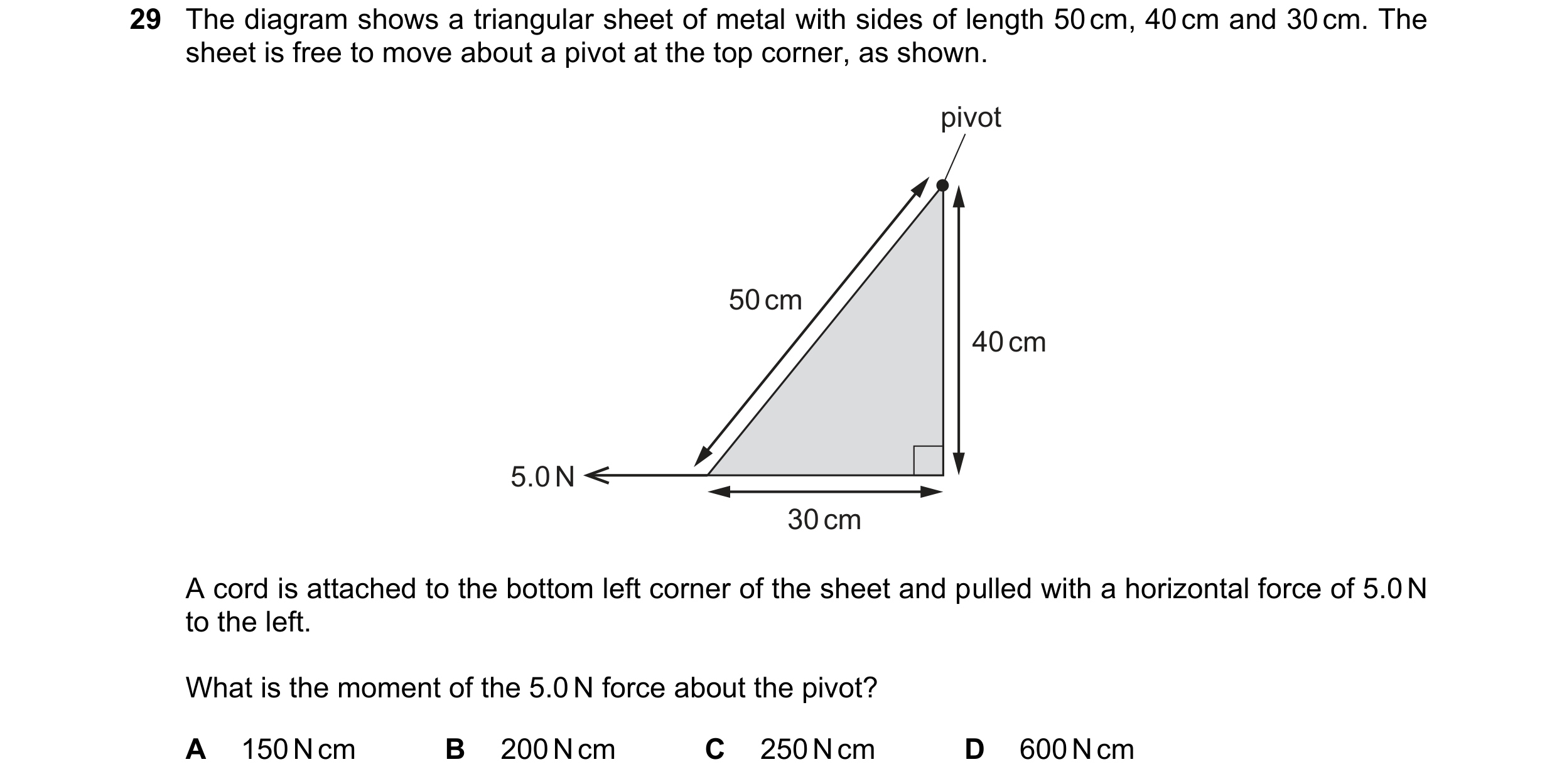 Question 34: The diagram shows a triangular sheet of metal with sides of length 50 cm, 40 cm and 30 cm. The sheet is free to move about a pivot at the t…