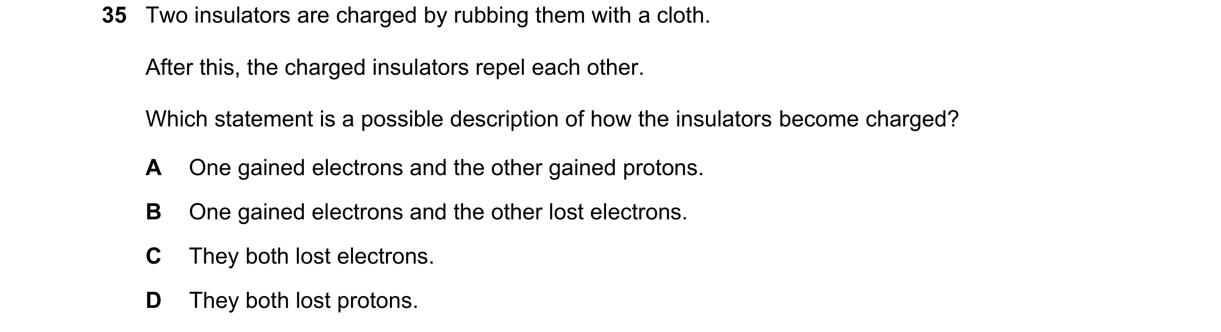 Question 25: Two insulators are charged by rubbing them with a cloth. After this, the charged insulators repel each other. Which statement is a possible…