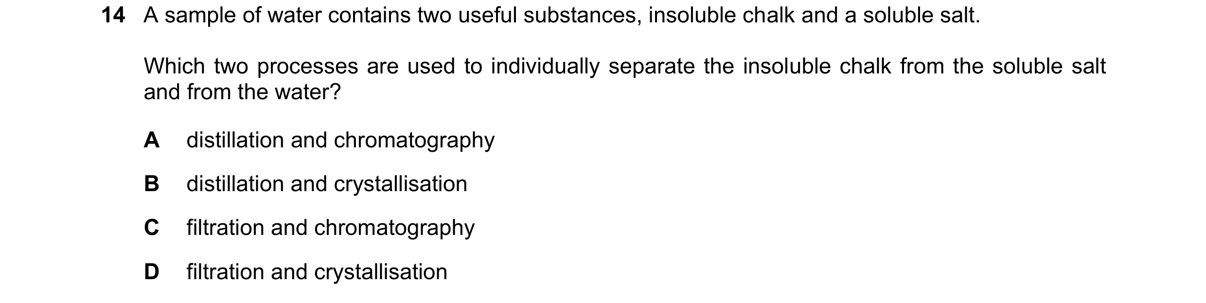 Question 26: A sample of water contains two useful substances, insoluble chalk and a soluble salt. Which two processes are used to individually separate…