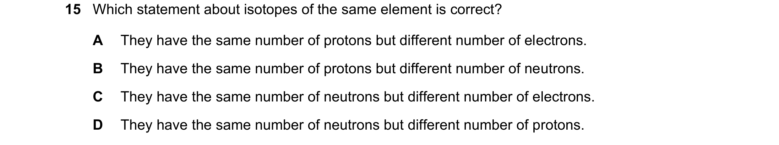 Question 18: Which statement about isotopes of the same element is correct? A They have the same number of protons but different number of electrons. B …