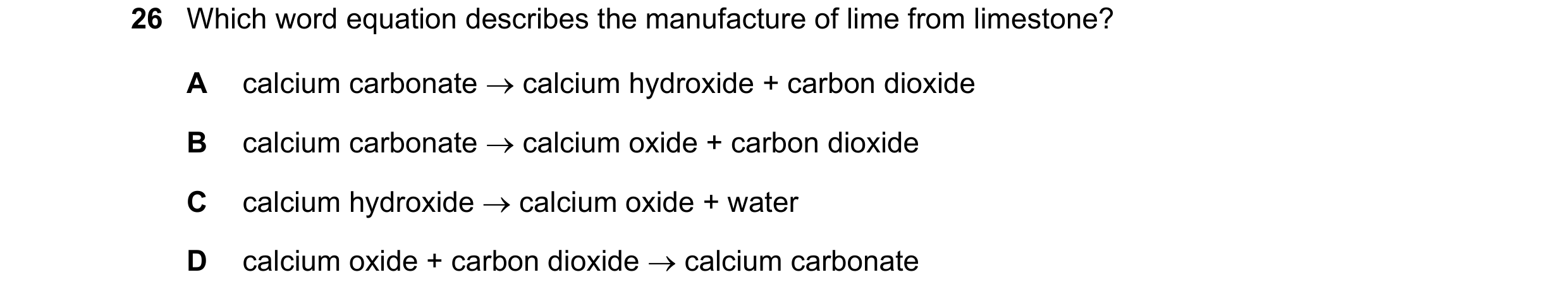 Question 25: Which word equation describes the manufacture of lime from limestone? A calcium carbonate calcium hydroxide + carbon dioxide B calcium ca…
