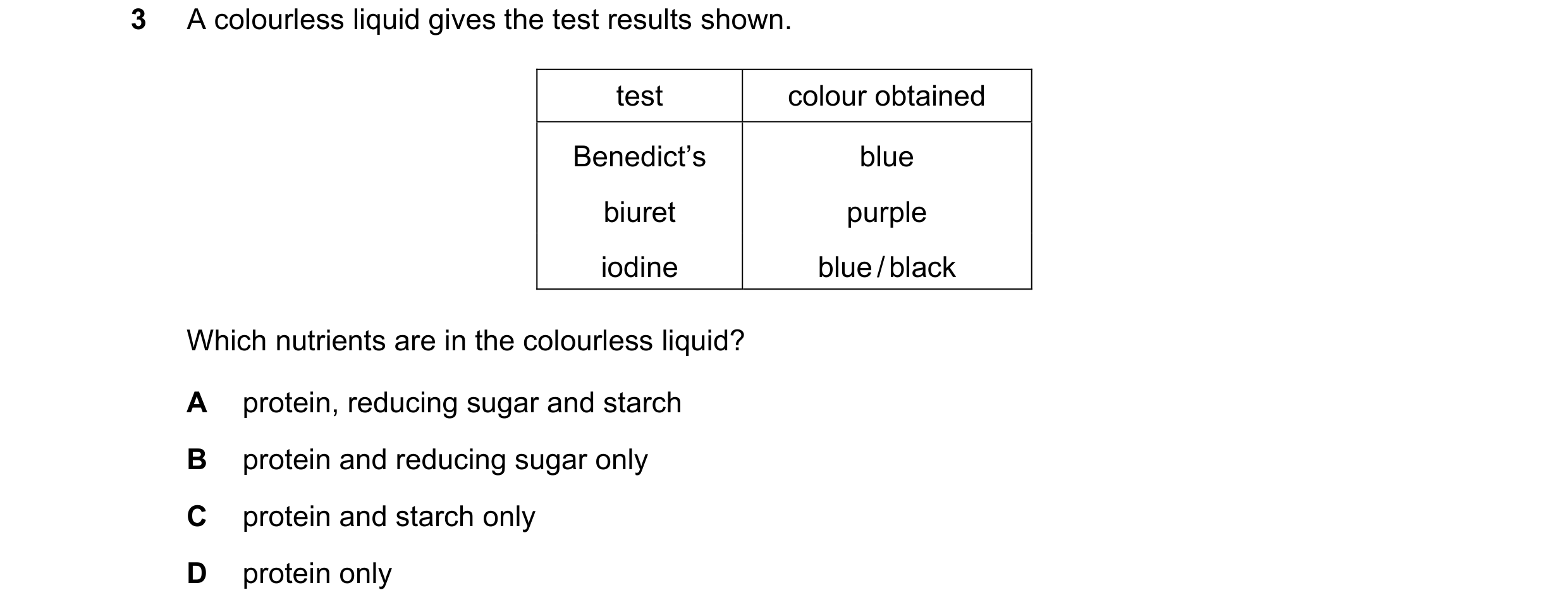 Question 32: A colourless liquid gives the test results shown. test colour obtained Benedict’s blue biuret purple iodine blue / black Which nutrients ar…