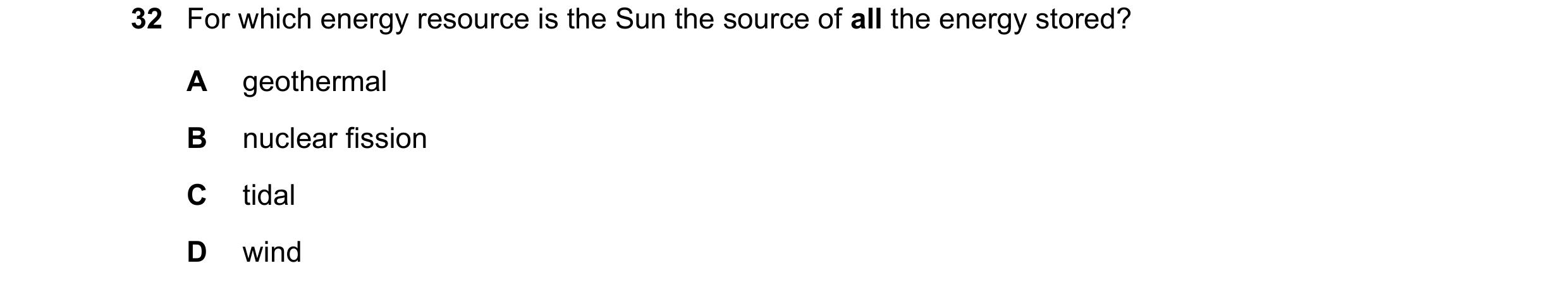 Question 72: For which energy resource is the Sun the source of all the energy stored? A geothermal B nuclear fission C tidal D wind