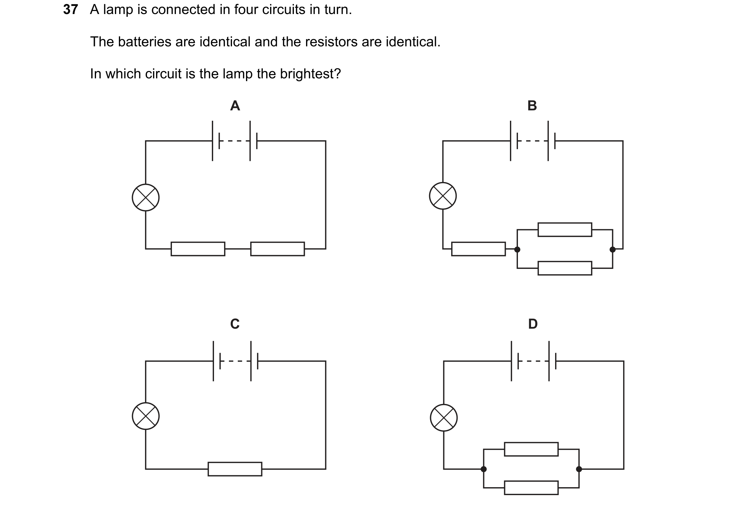 Question 42: A lamp is connected in four circuits in turn. The batteries are identical and the resistors are identical. In which circuit is the lamp the…