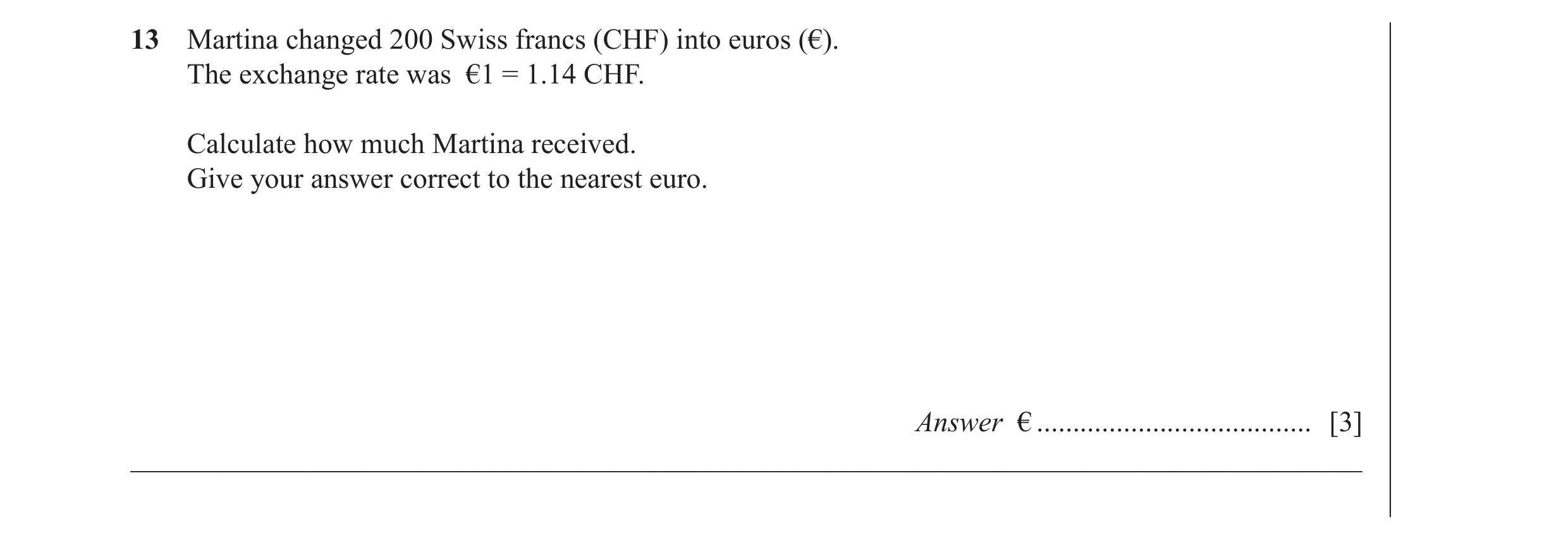 Question 33: Martina changed 200 Swiss francs (CHF) into euros (€). The exchange rate was €1 = 1.14 CHF. Calculate how much Martina received. Give your …