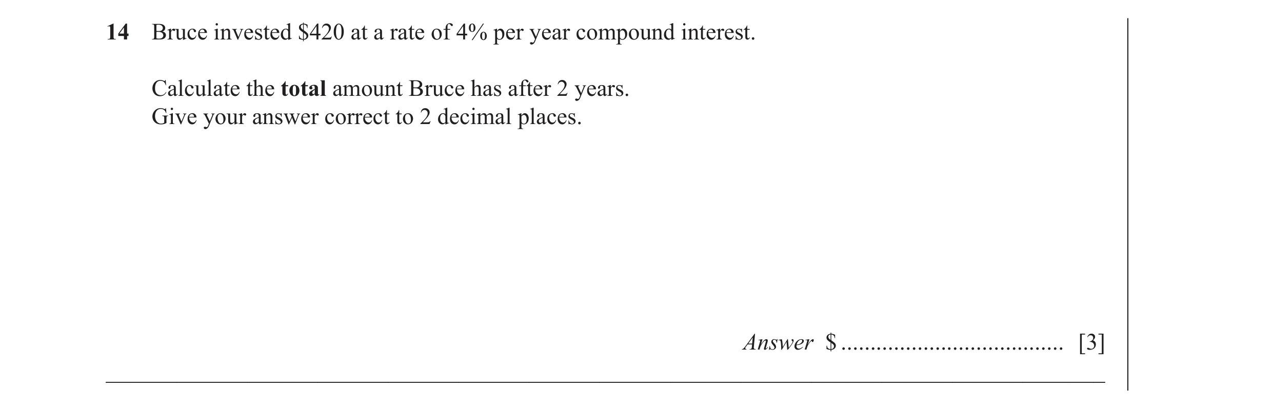 Question 5: Bruce invested $420 at a rate of 4% per year compound interest. Calculate the total amount Bruce has after 2 years. Give your answer correc…