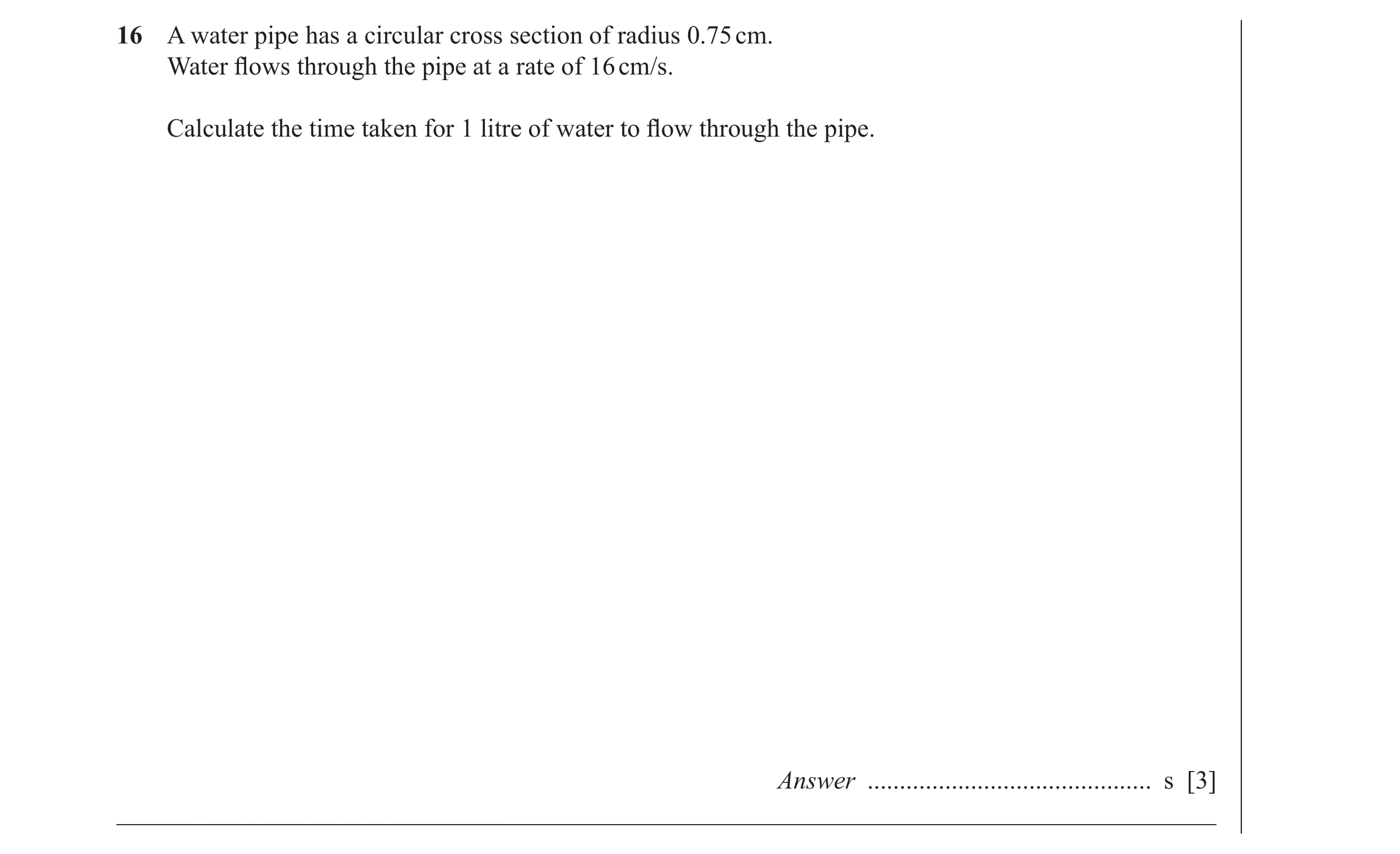 Question 32: A water pipe has a circular cross section of radius 0.75 cm. Water ﬂ ows through the pipe at a rate of 16 cm/s. Calculate the time taken fo…