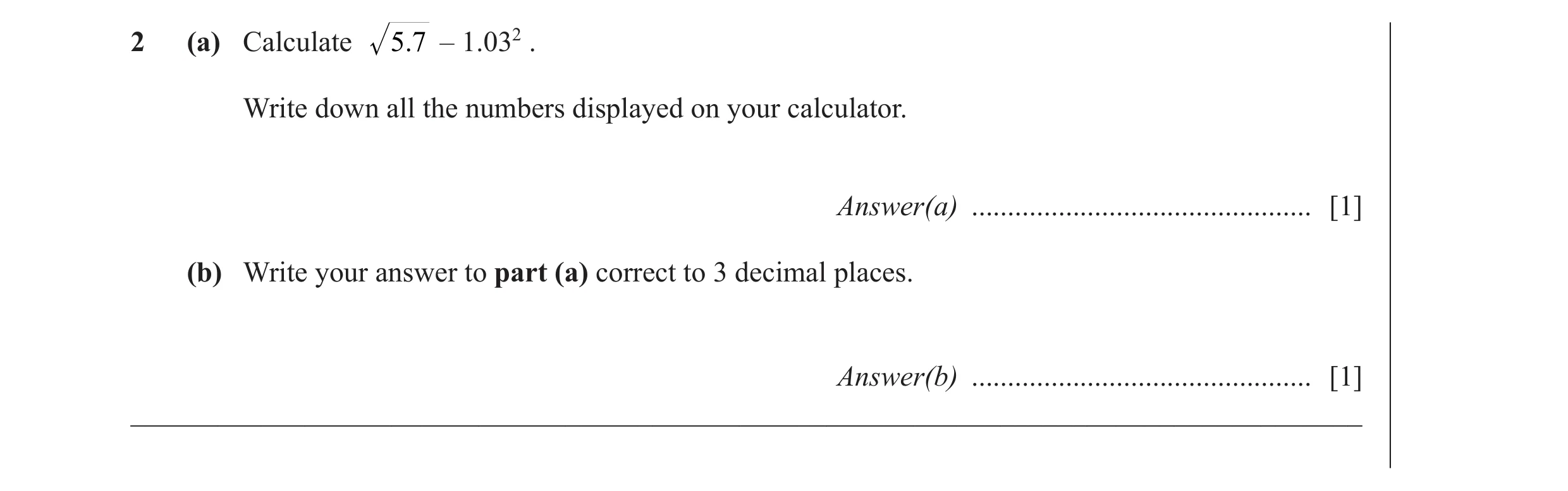 Question 7: (a) Calculate 5.7 – 1.032 . Write down all the numbers displayed on your calculator. Answer(a) ............................................…