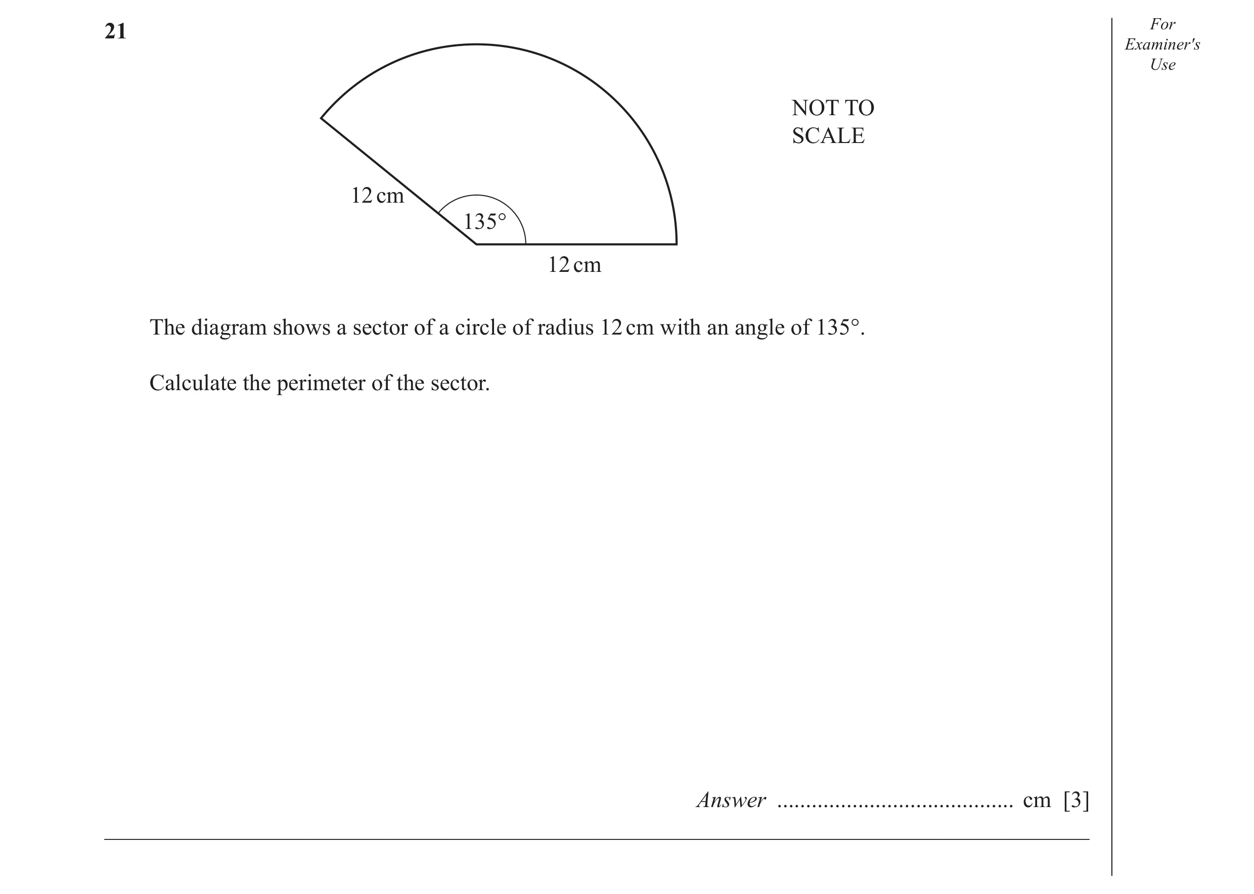 Question 11: For Examiner′s Use NOT TO SCALE 12 cm 135° 12 cm The diagram shows a sector of a circle of radius 12 cm with an angle of 135°. Calculate th…