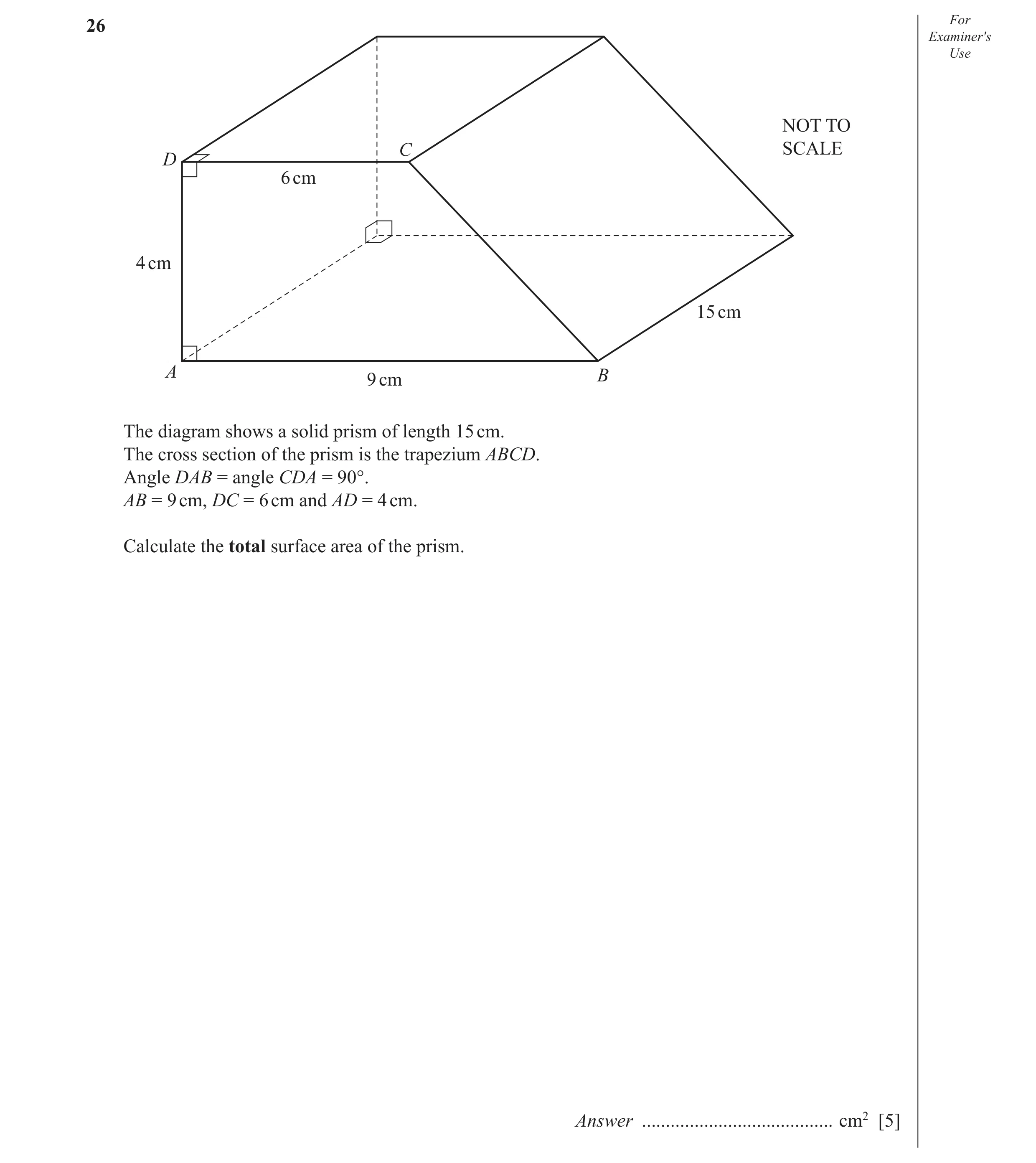 Question 8: For Examiner′s Use NOT TO C SCALE D 6 cm 4 cm 15 cm A 9 cm B The diagram shows a solid prism of length 15 cm. The cross section of the pris…