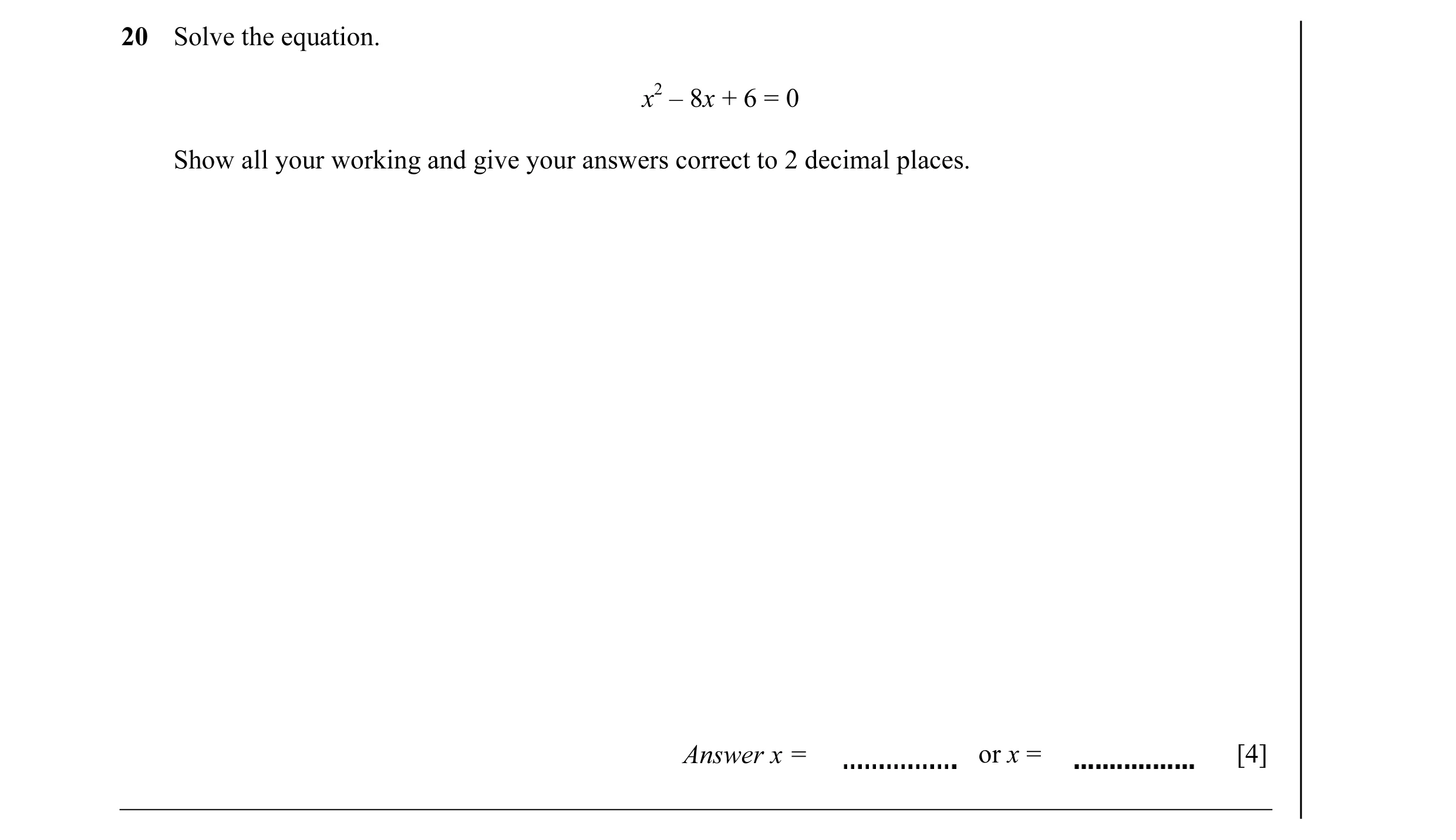 Question 13: Solve the equation. x2 – 8x + 6 = 0 Show all your working and give your answers correct to 2 decimal places. Answer x = or x = [4]