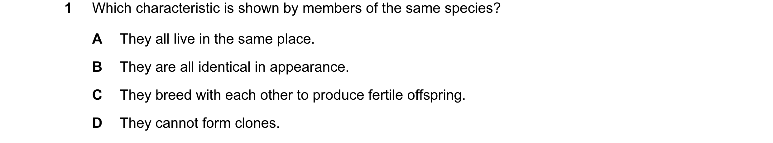 Question 9: Which characteristic is shown by members of the same species? A They all live in the same place. B They are all identical in appearance. C …