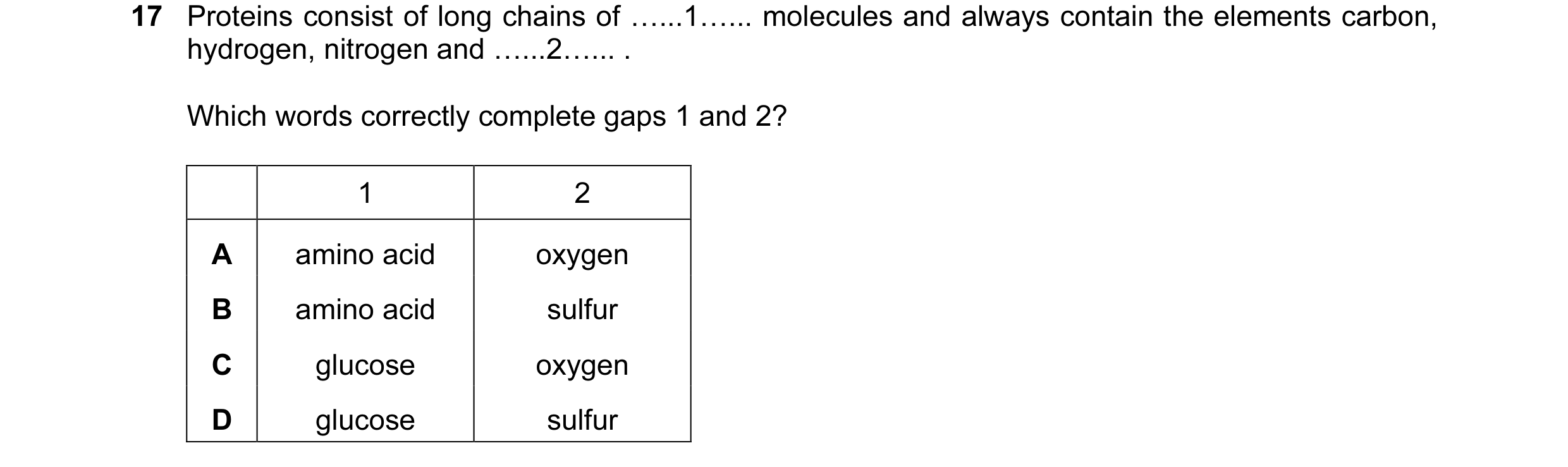 Question 5: Proteins consist of long chains of …...1…... molecules and always contain the elements carbon, hydrogen, nitrogen and …...2…... . Which wor…