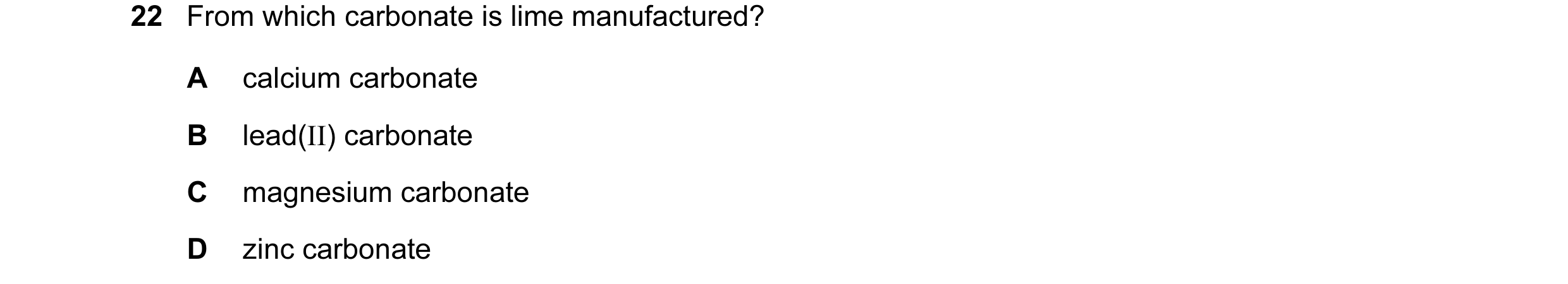 Question 1: From which carbonate is lime manufactured? A calcium carbonate B lead(II) carbonate C magnesium carbonate D zinc carbonate